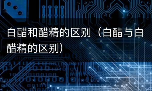 白醋和醋精的区别（白醋与白醋精的区别）