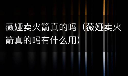 薇娅卖火箭真的吗（薇娅卖火箭真的吗有什么用）