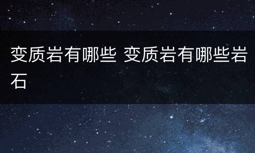 变质岩有哪些 变质岩有哪些岩石
