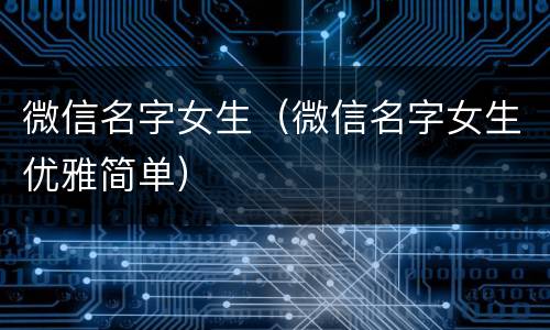 微信名字女生（微信名字女生优雅简单）