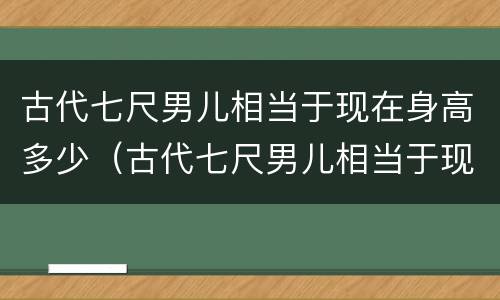 古代七尺男儿相当于现在身高多少（古代七尺男儿相当于现在身高多少呢）