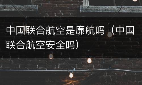 中国联合航空是廉航吗（中国联合航空安全吗）