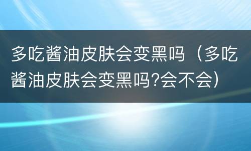 多吃酱油皮肤会变黑吗（多吃酱油皮肤会变黑吗?会不会）