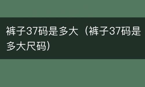 裤子37码是多大（裤子37码是多大尺码）