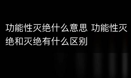 功能性灭绝什么意思 功能性灭绝和灭绝有什么区别