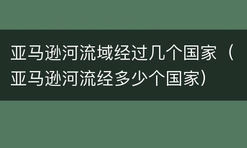 亚马逊河流域经过几个国家（亚马逊河流经多少个国家）