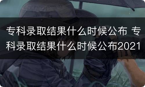 专科录取结果什么时候公布 专科录取结果什么时候公布2021河南