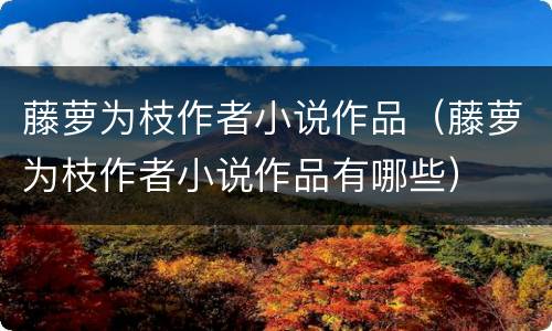 藤萝为枝作者小说作品（藤萝为枝作者小说作品有哪些）