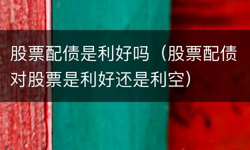 股票配债是利好吗（股票配债对股票是利好还是利空）