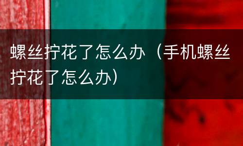 螺丝拧花了怎么办（手机螺丝拧花了怎么办）