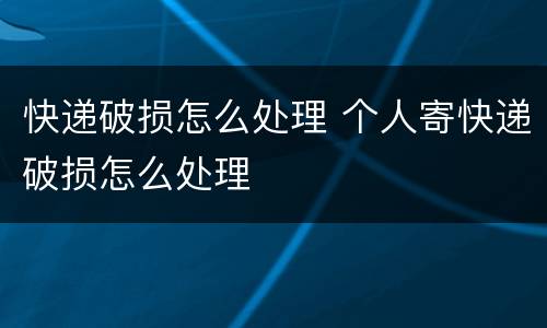 快递破损怎么处理 个人寄快递破损怎么处理