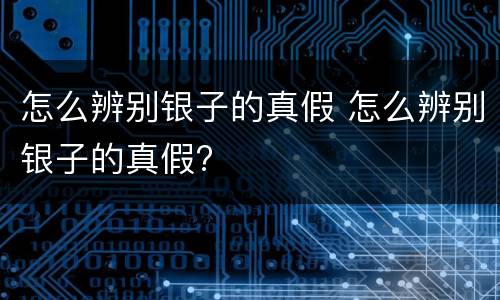 怎么辨别银子的真假 怎么辨别银子的真假?