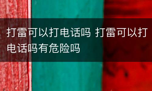 打雷可以打电话吗 打雷可以打电话吗有危险吗