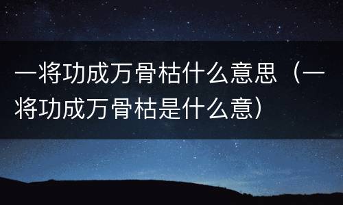 一将功成万骨枯什么意思（一将功成万骨枯是什么意）