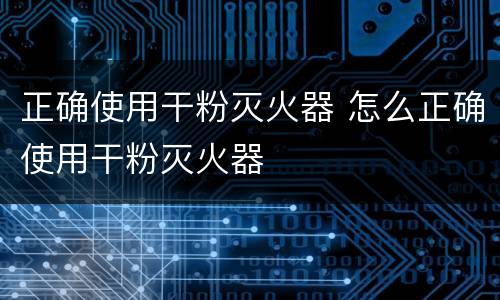 正确使用干粉灭火器 怎么正确使用干粉灭火器
