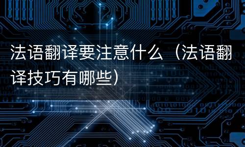 法语翻译要注意什么（法语翻译技巧有哪些）
