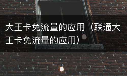 大王卡免流量的应用（联通大王卡免流量的应用）