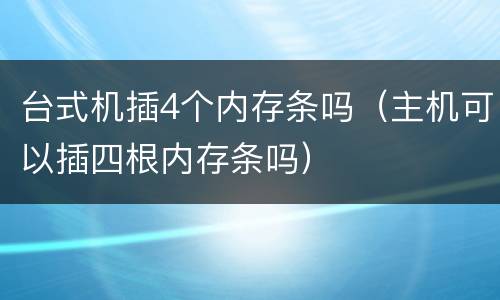 台式机插4个内存条吗（主机可以插四根内存条吗）