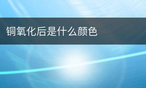 铜氧化后是什么颜色