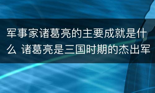 军事家诸葛亮的主要成就是什么 诸葛亮是三国时期的杰出军事家
