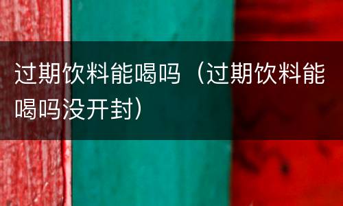 过期饮料能喝吗（过期饮料能喝吗没开封）