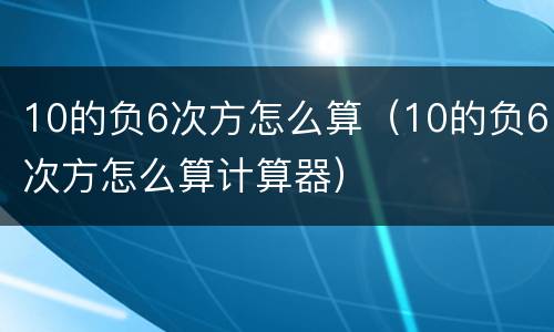 10的负6次方怎么算（10的负6次方怎么算计算器）