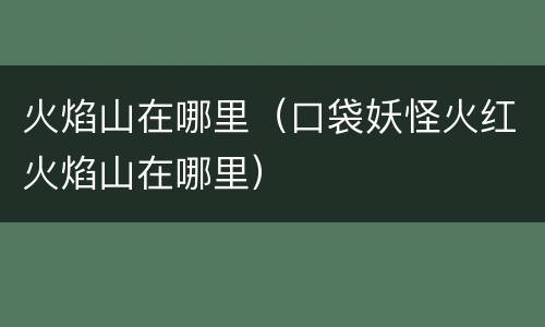 火焰山在哪里（口袋妖怪火红火焰山在哪里）