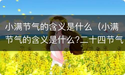 小满节气的含义是什么（小满节气的含义是什么?二十四节气小满的来历传说故事）