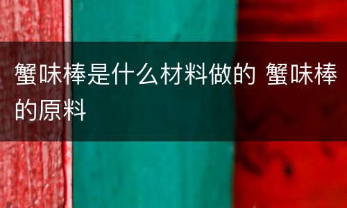 蟹味棒是什么材料做的 蟹味棒的原料