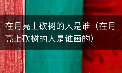 在月亮上砍树的人是谁（在月亮上砍树的人是谁画的）