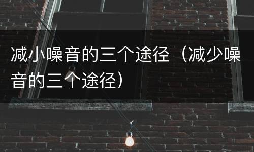 减小噪音的三个途径（减少噪音的三个途径）