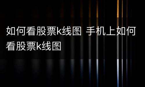如何看股票k线图 手机上如何看股票k线图