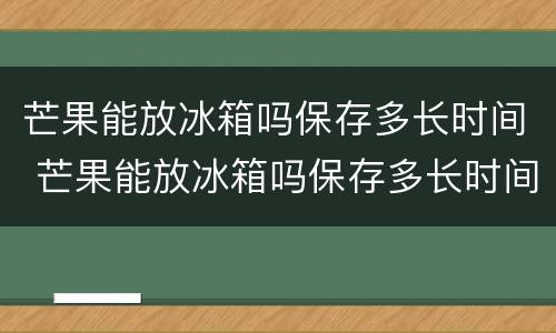 芒果能放冰箱吗保存多长时间 芒果能放冰箱吗保存多长时间能吃