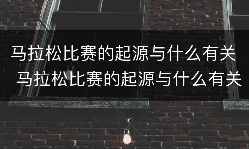 马拉松比赛的起源与什么有关 马拉松比赛的起源与什么有关呢