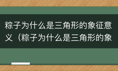 粽子为什么是三角形的象征意义（粽子为什么是三角形的象征意义和象征）