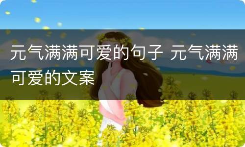 元气满满可爱的句子 元气满满可爱的文案