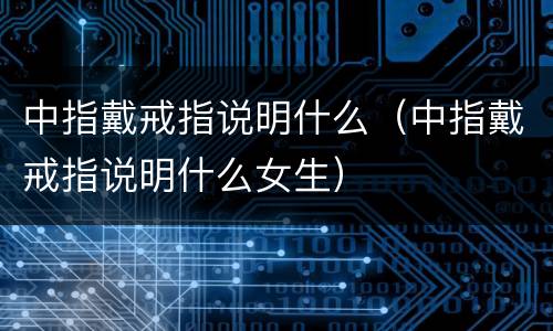 中指戴戒指说明什么（中指戴戒指说明什么女生）
