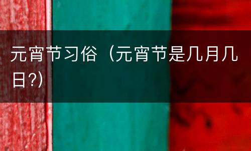 元宵节习俗（元宵节是几月几日?）