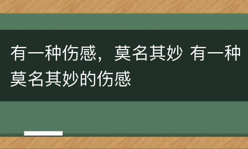 有一种伤感，莫名其妙 有一种莫名其妙的伤感