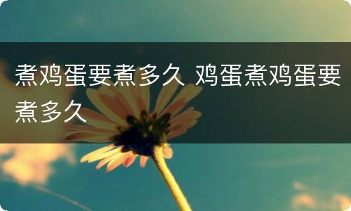 煮鸡蛋要煮多久 鸡蛋煮鸡蛋要煮多久