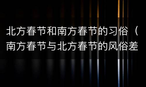 北方春节和南方春节的习俗（南方春节与北方春节的风俗差异）