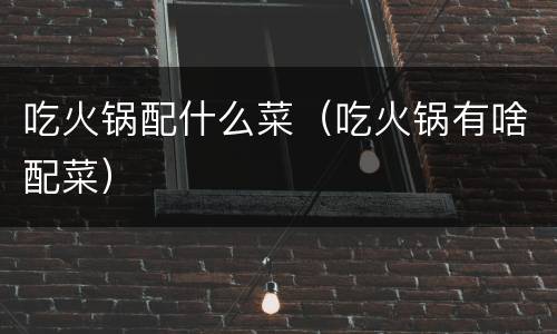 吃火锅配什么菜（吃火锅有啥配菜）