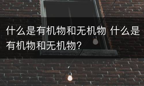 什么是有机物和无机物 什么是有机物和无机物?
