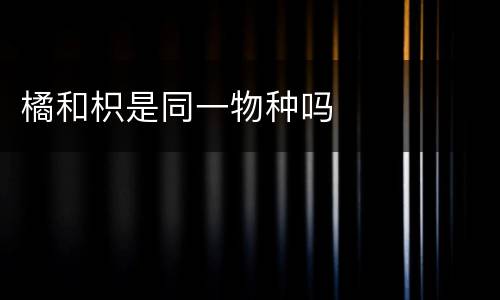 橘和枳是同一物种吗