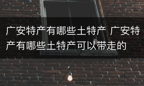 广安特产有哪些土特产 广安特产有哪些土特产可以带走的