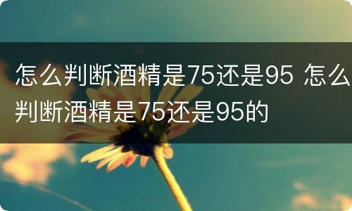 怎么判断酒精是75还是95 怎么判断酒精是75还是95的