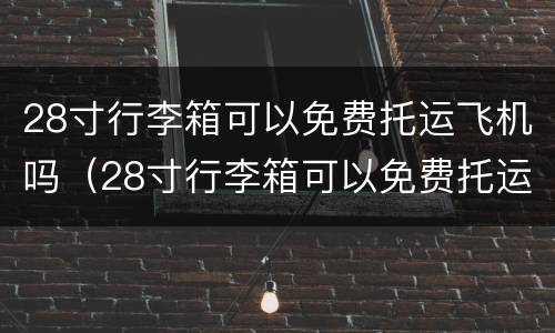28寸行李箱可以免费托运飞机吗（28寸行李箱可以免费托运飞机吗国际航班）