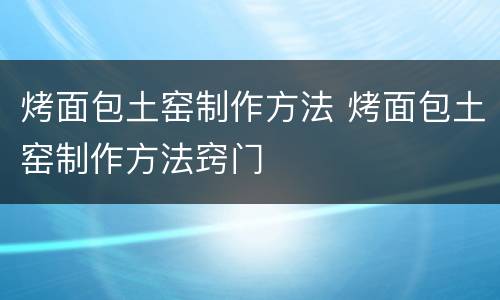 烤面包土窑制作方法 烤面包土窑制作方法窍门