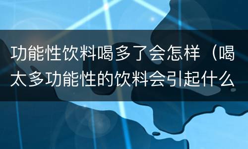 功能性饮料喝多了会怎样（喝太多功能性的饮料会引起什么）