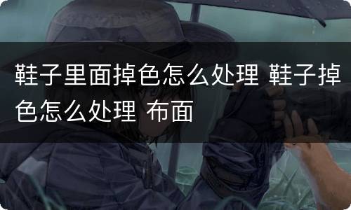 鞋子里面掉色怎么处理 鞋子掉色怎么处理 布面